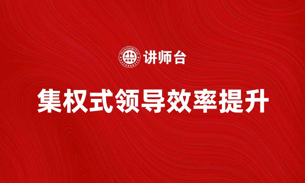 文章集权式领导者如何提升团队效率与凝聚力的缩略图