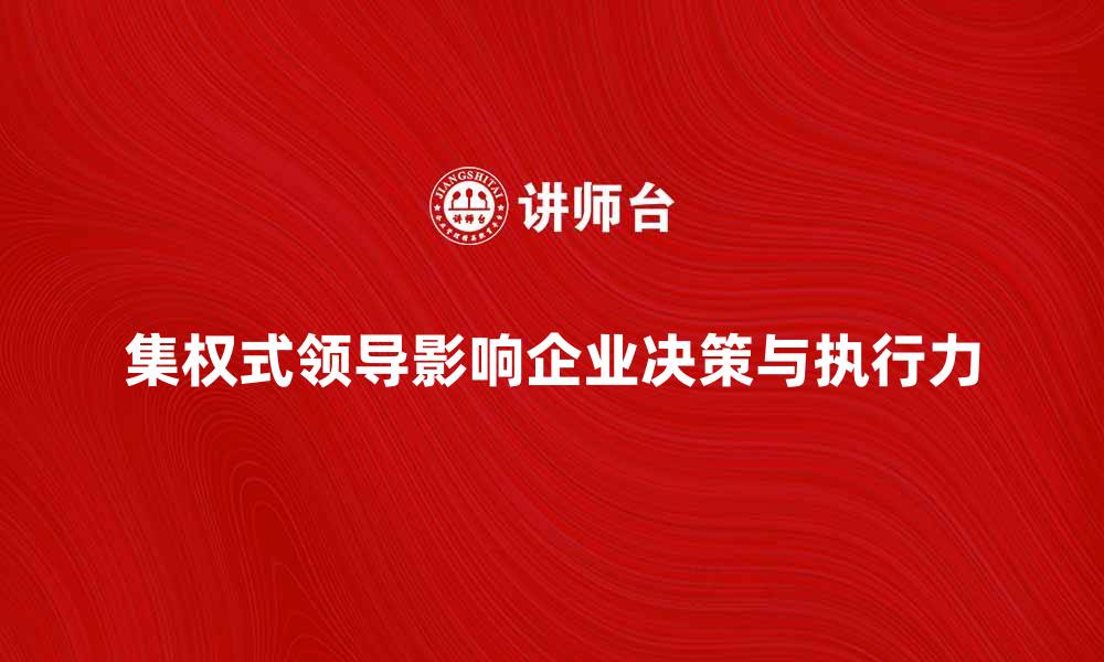 文章集权式领导者如何塑造企业决策与执行力的缩略图