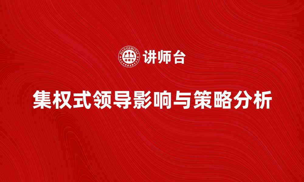 文章集权式领导者对企业发展的影响与策略分析的缩略图