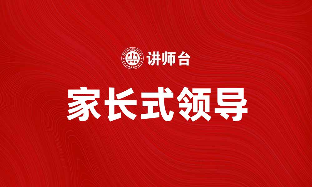 文章家长式领导：如何提升团队凝聚力与执行力的缩略图