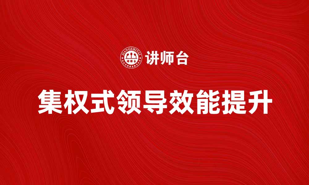 文章集权式领导者如何提升团队效率与决策质量的缩略图