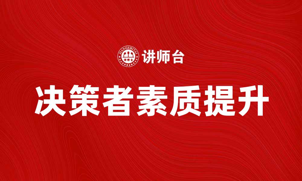 文章提升决策者素质的关键因素与实践方法的缩略图
