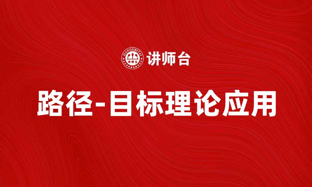 文章深入探讨路径-目标理论在管理中的应用与影响的缩略图