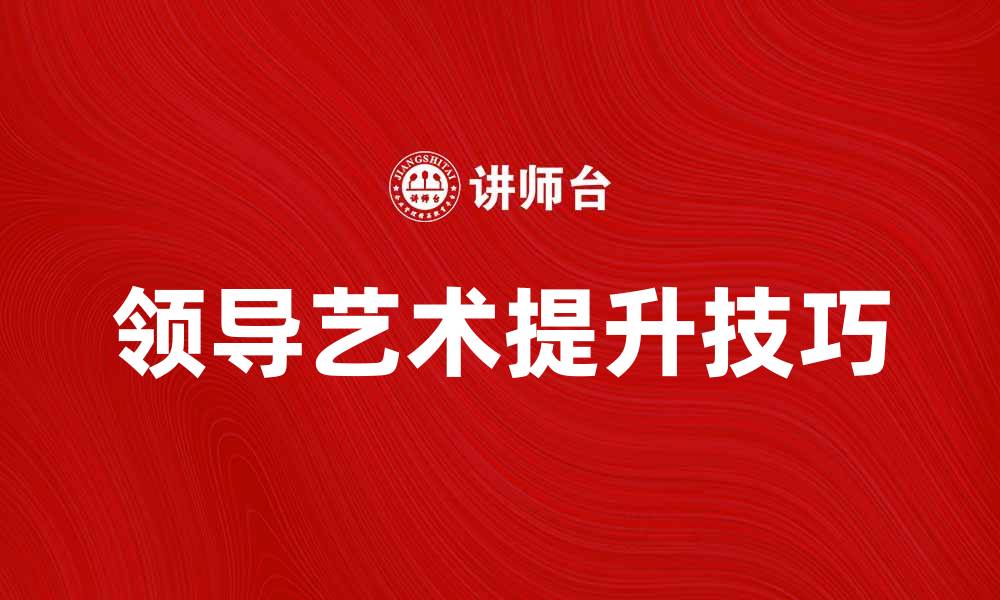 文章提升领导艺术的关键技巧与实践分享的缩略图