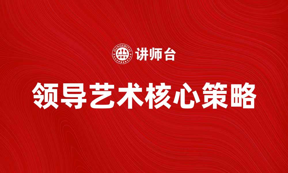 文章领导艺术：提升团队效能的关键策略与技巧的缩略图