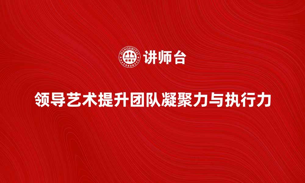 文章领导艺术：如何提升团队凝聚力与执行力的缩略图