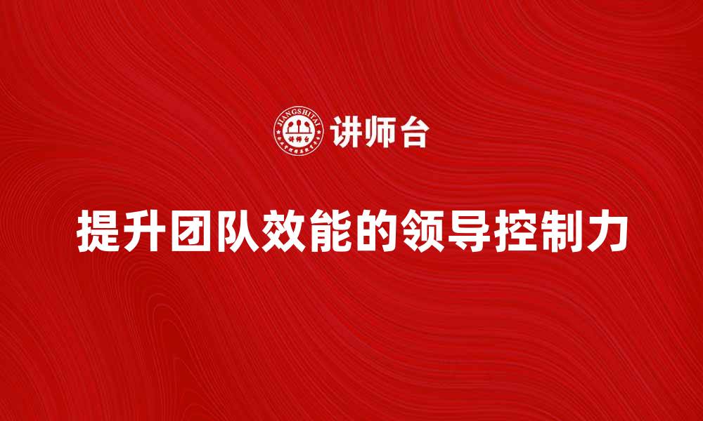 提升团队效能的领导控制力