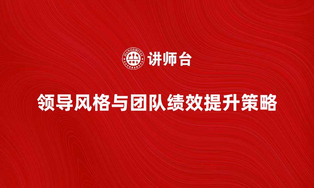 文章探索有效的领导风格提升团队绩效的策略的缩略图