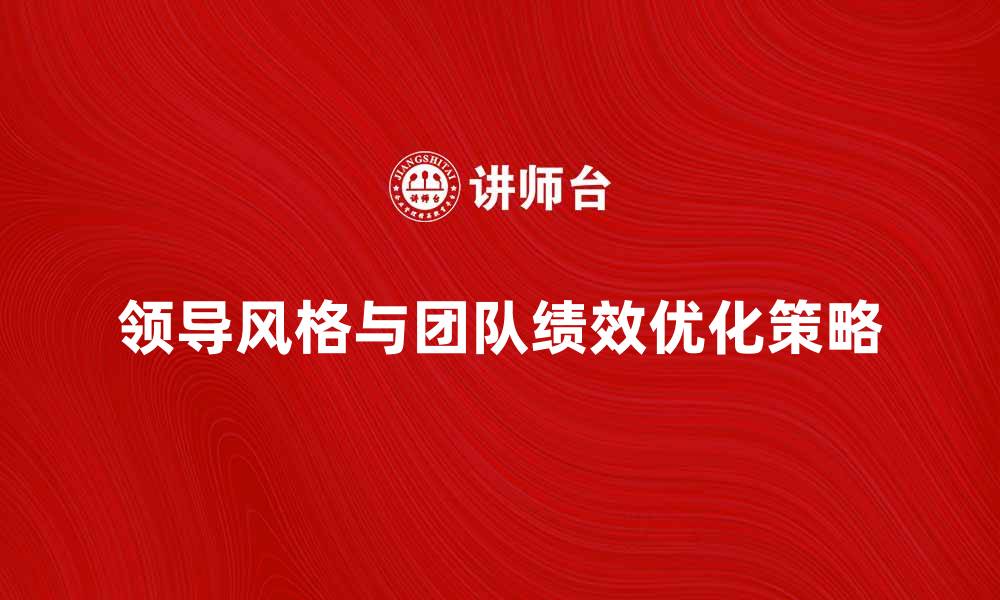 文章领导风格对团队绩效的影响与优化策略的缩略图