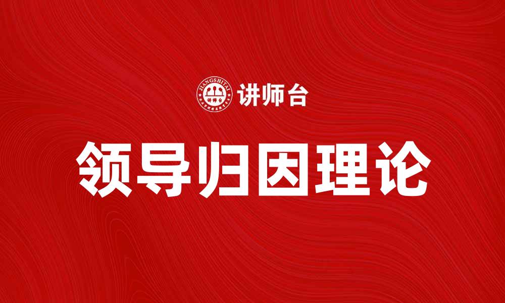 文章深入解析领导归因理论对团队管理的影响的缩略图