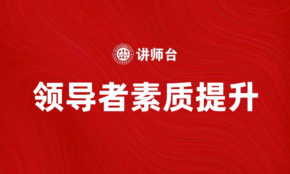 文章提升领导者素质的关键要素与实践技巧的缩略图