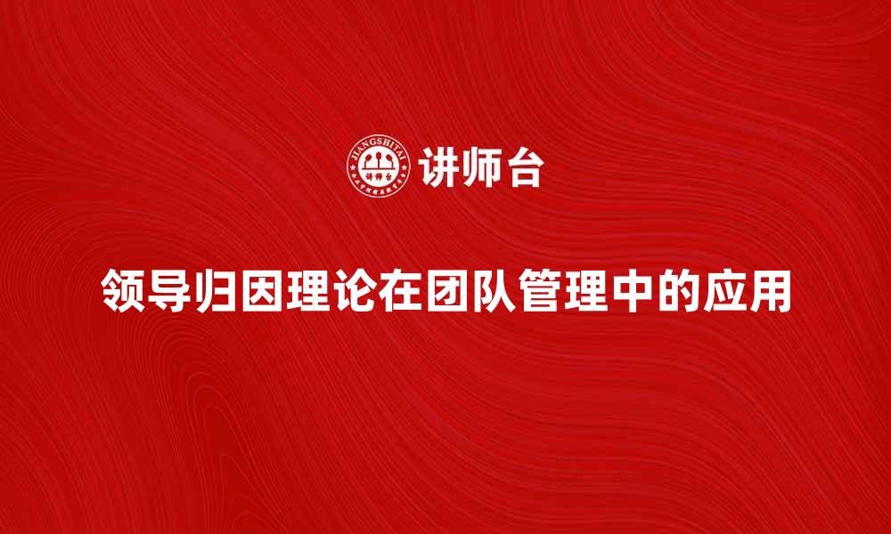 文章领导归因理论在团队管理中的重要性解析的缩略图
