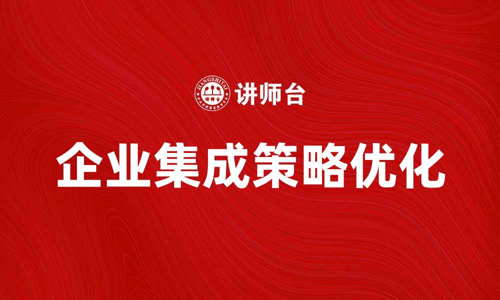 文章优化企业集成策略提升业务效率的关键方法的缩略图