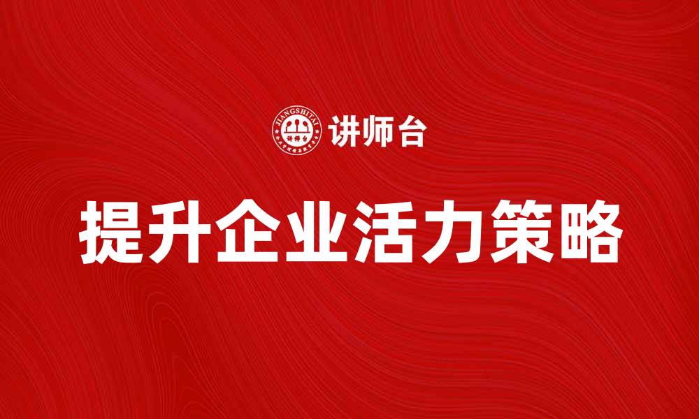 文章提升企业活力的五大策略与实践分享的缩略图
