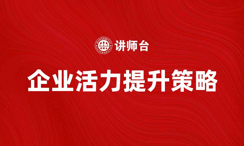 文章提升企业活力的有效策略与实践指南的缩略图