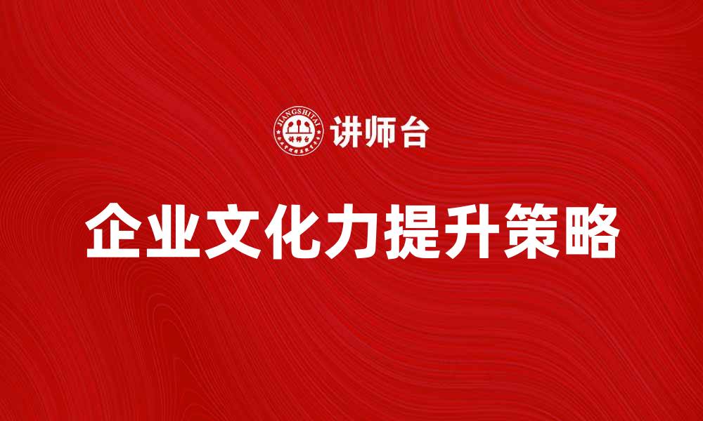 文章提升企业文化力，打造卓越团队氛围与绩效的缩略图