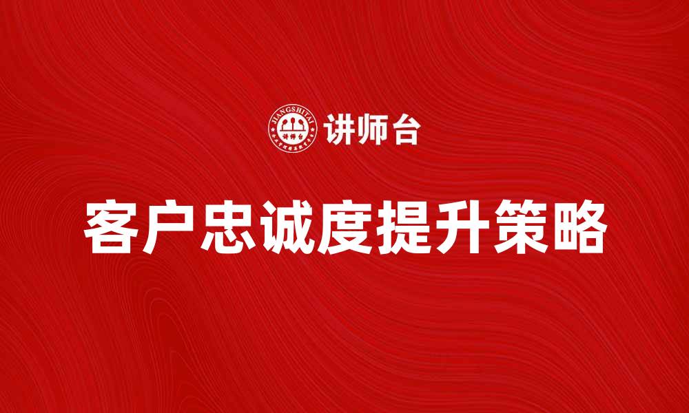 文章提升企业忠诚度的有效策略与方法解析的缩略图