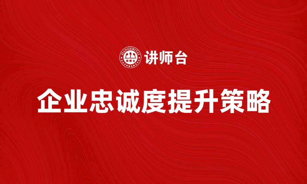 文章提升企业忠诚度的有效策略与实践分享的缩略图