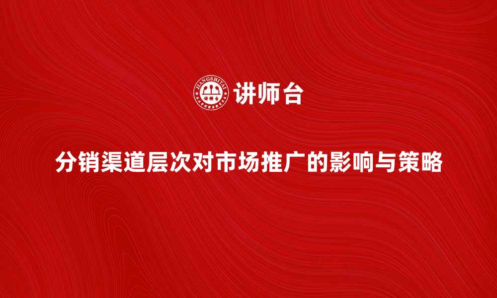 文章探讨分销渠道层次对市场推广的影响与策略的缩略图