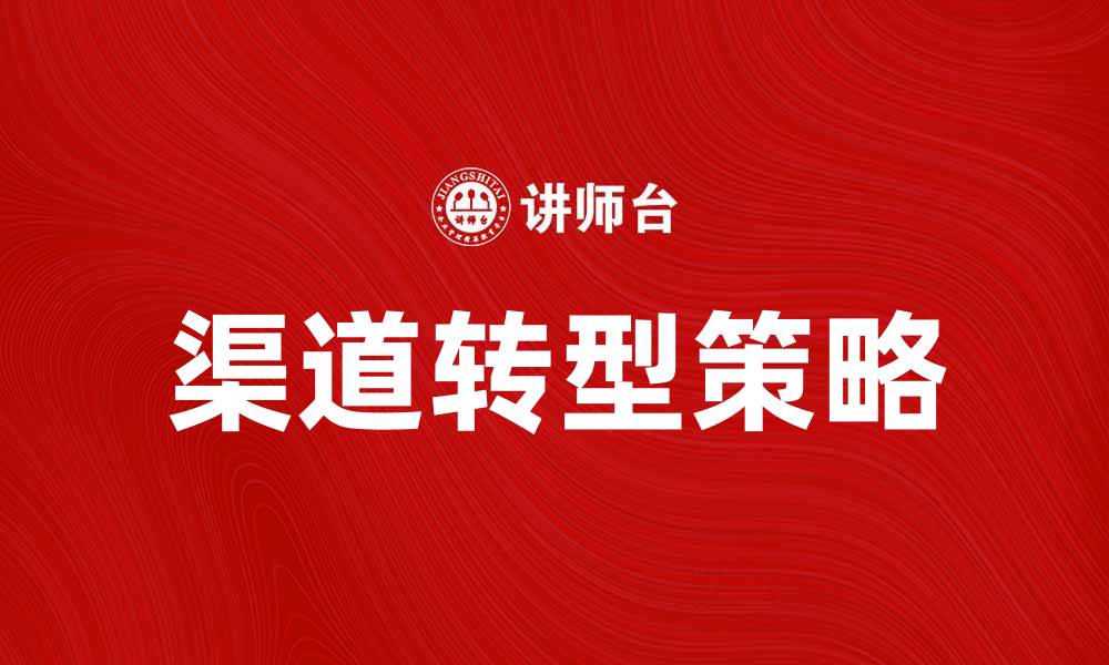 文章渠道转型：企业如何实现有效转型与提升竞争力的缩略图