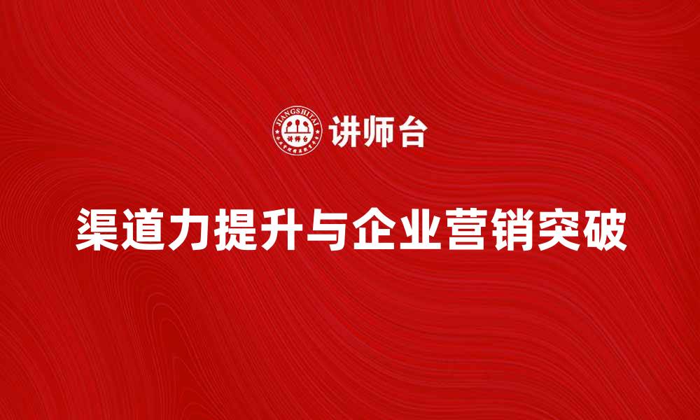 文章提升渠道力，助力企业营销新突破的缩略图
