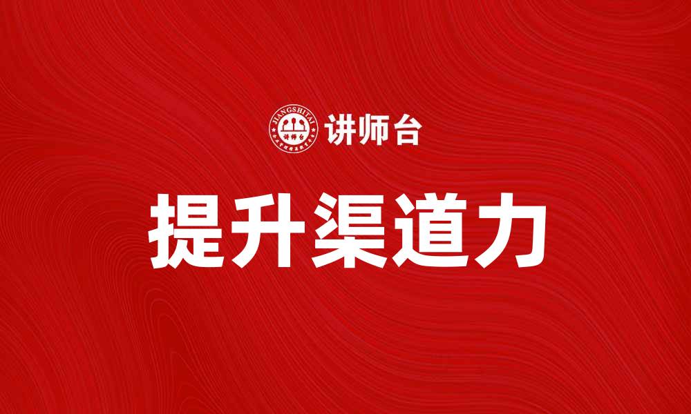 文章提升渠道力，助力企业营销转型成功的缩略图