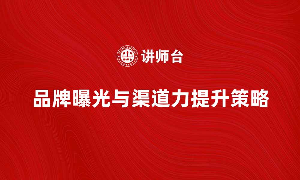 文章提升品牌曝光，增强渠道力的关键策略的缩略图
