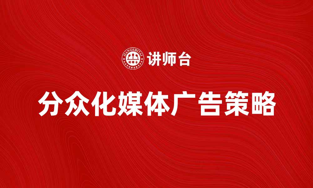 文章分众化媒体如何改变现代广告营销策略的缩略图
