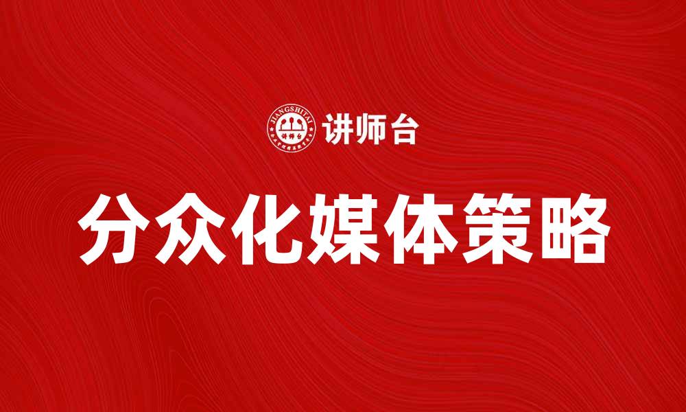 文章分众化媒体如何提升品牌传播效果与用户体验的缩略图