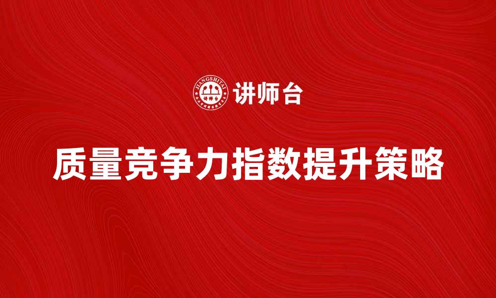 文章提升企业质量竞争力指数的有效策略与方法的缩略图