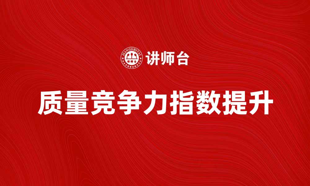 文章提升质量竞争力指数助力企业发展新机遇的缩略图