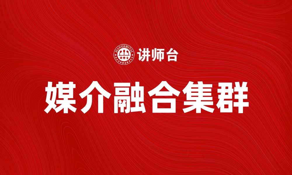 文章媒介融合集群：推动数字时代的新机遇与挑战的缩略图