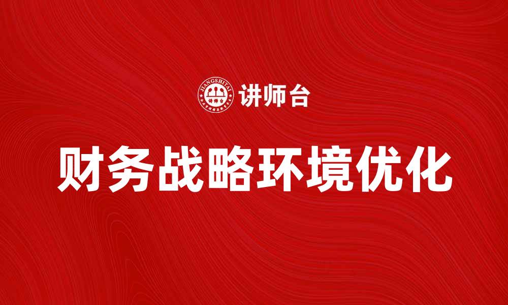 文章优化财务战略环境，提升企业竞争力的关键策略的缩略图