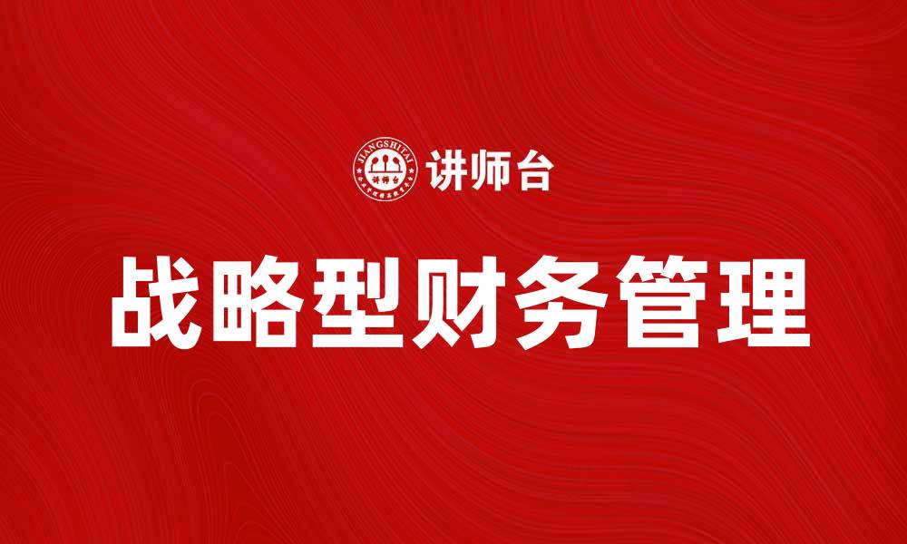 文章战略型财务管理助力企业可持续发展战略的缩略图