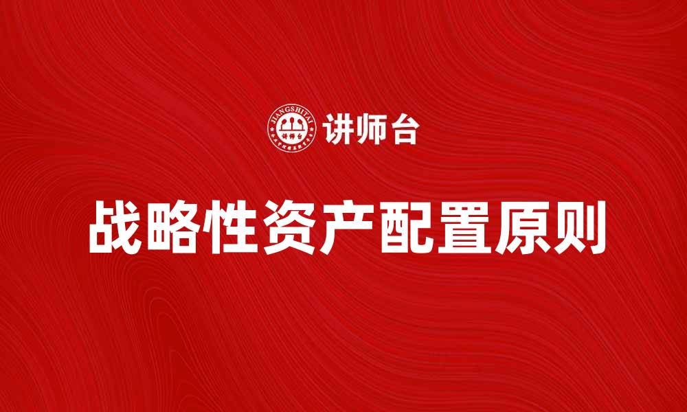 文章战略性资产配置的关键原则与实用策略解析的缩略图