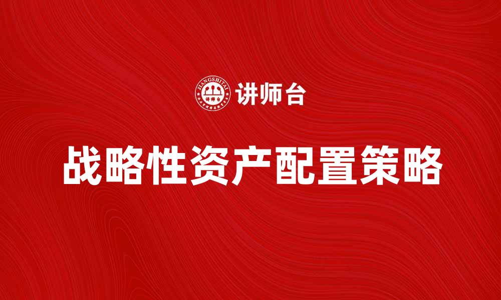 文章战略性资产配置的五大关键策略与实践指导的缩略图