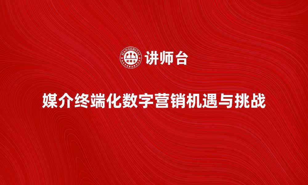 文章媒介终端化时代的数字营销新机遇与挑战的缩略图