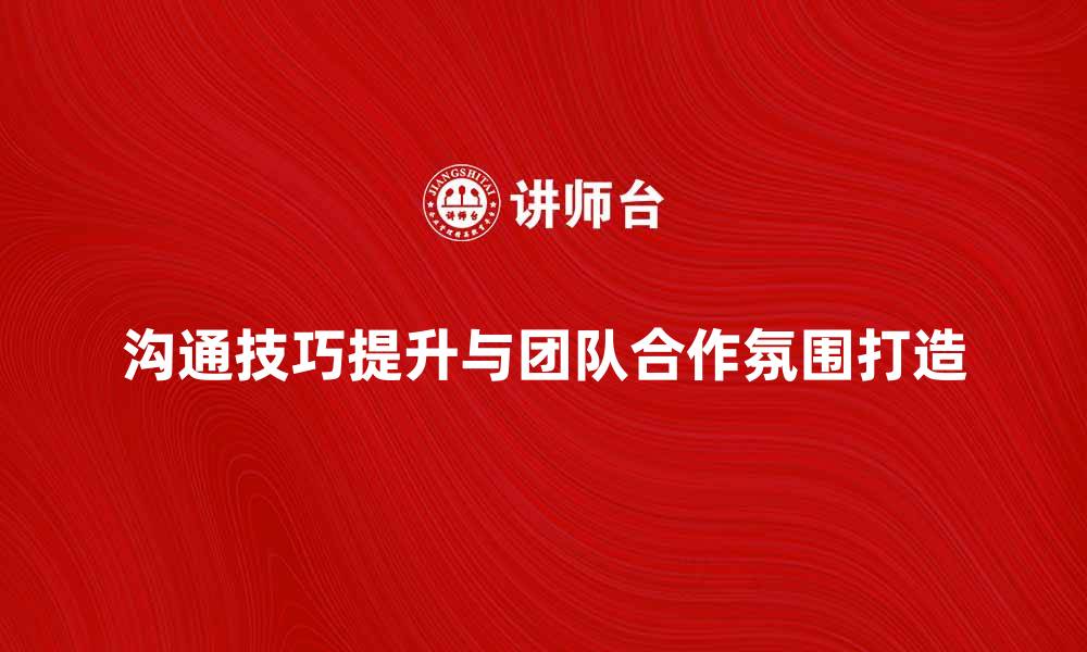 文章提升沟通技巧，打造高效团队合作氛围的缩略图