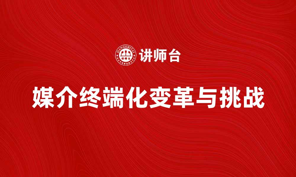 文章媒介终端化时代的变革与挑战解析的缩略图