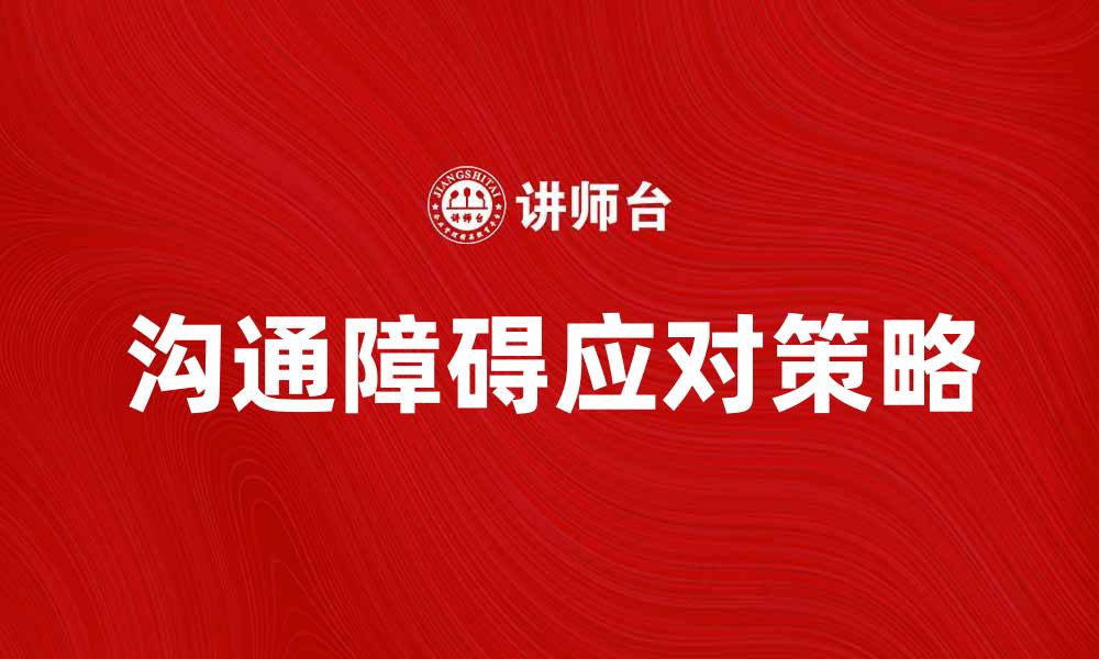文章有效应对沟通障碍的方法与技巧分享的缩略图