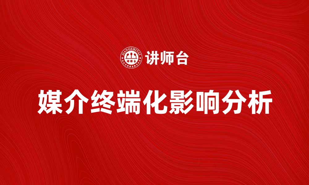 文章媒介终端化对现代传播方式的深远影响分析的缩略图