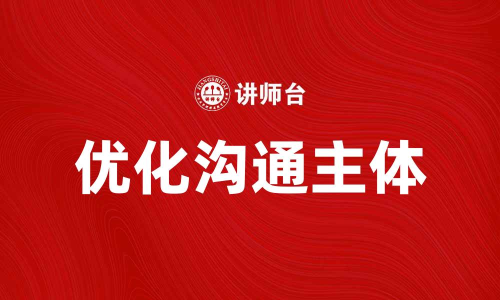 文章优化沟通主体的重要性及其影响分析的缩略图
