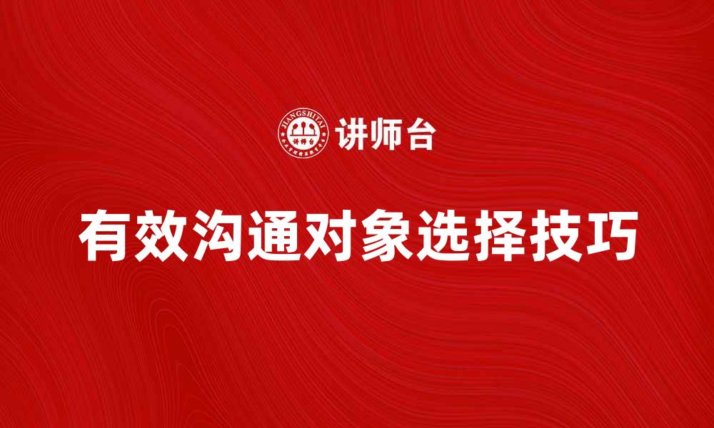 文章有效沟通对象选择技巧，提升沟通效率与质量的缩略图