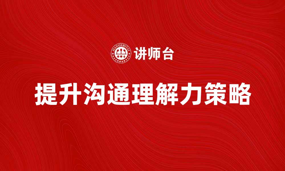 文章提升沟通对象的理解力，打造高效交流策略的缩略图