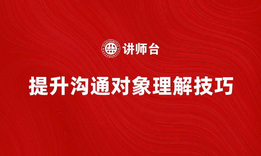 文章有效提升沟通对象理解的技巧与方法的缩略图