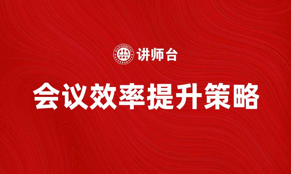 文章提升会议效率的会议管理策略与技巧的缩略图
