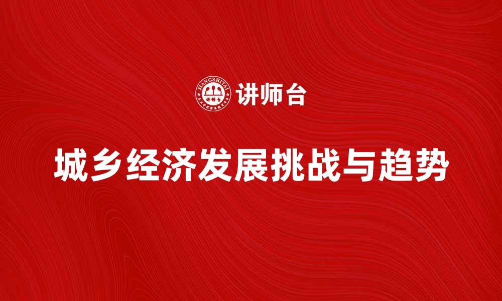 文章城乡经济发展新趋势与挑战分析的缩略图