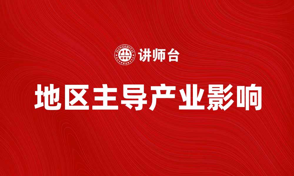文章探索地区主导产业对经济发展的影响与优势的缩略图