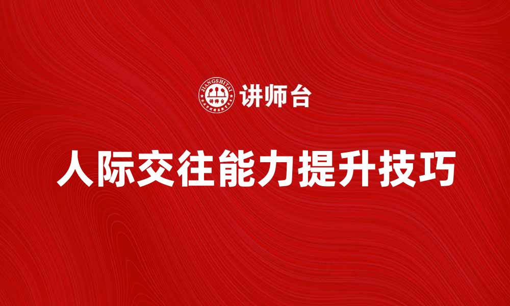 文章提升人际交往能力的五大有效技巧分享的缩略图