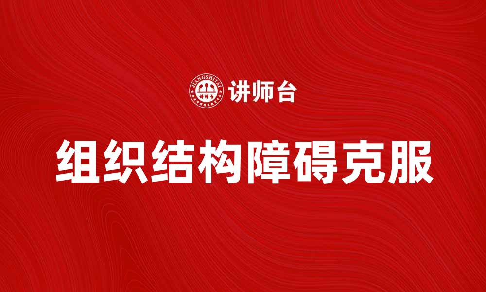 文章如何有效克服组织结构障碍提升团队协作能力的缩略图